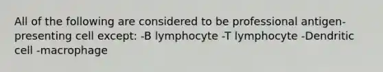 All of the following are considered to be professional antigen-presenting cell except: -B lymphocyte -T lymphocyte -Dendritic cell -macrophage