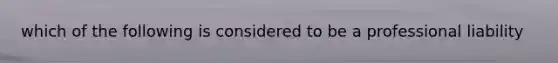 which of the following is considered to be a professional liability