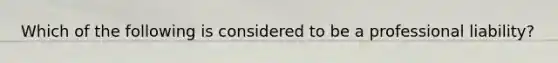 Which of the following is considered to be a professional liability?