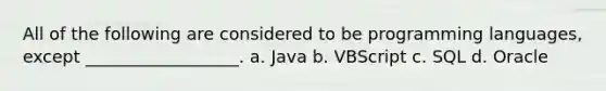 All of the following are considered to be programming languages, except __________________. a. Java b. VBScript c. SQL d. Oracle