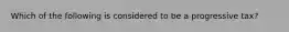 Which of the following is considered to be a progressive tax?