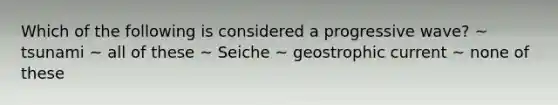 Which of the following is considered a progressive wave? ~ tsunami ~ all of these ~ Seiche ~ geostrophic current ~ none of these