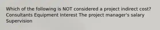 Which of the following is NOT considered a project indirect cost? Consultants Equipment Interest The project manager's salary Supervision