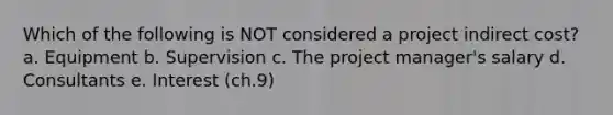 Which of the following is NOT considered a project indirect cost? a. Equipment b. Supervision c. The project manager's salary d. Consultants e. Interest (ch.9)