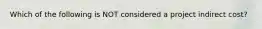 Which of the following is NOT considered a project indirect cost?