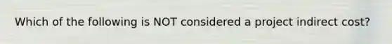 Which of the following is NOT considered a project indirect cost?