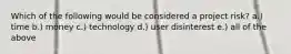 Which of the following would be considered a project risk? a.) time b.) money c.) technology d.) user disinterest e.) all of the above