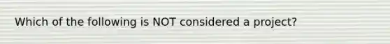 Which of the following is NOT considered a project?