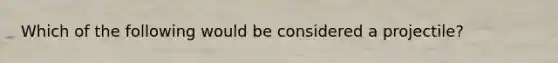 Which of the following would be considered a projectile?