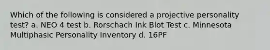 Which of the following is considered a projective personality test? a. NEO 4 test b. Rorschach Ink Blot Test c. Minnesota Multiphasic Personality Inventory d. 16PF