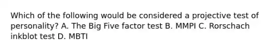 Which of the following would be considered a projective test of personality? A. The Big Five factor test B. MMPI C. Rorschach inkblot test D. MBTI