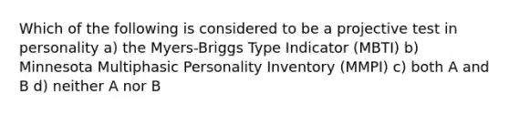 Which of the following is considered to be a projective test in personality a) the Myers-Briggs Type Indicator (MBTI) b) Minnesota Multiphasic Personality Inventory (MMPI) c) both A and B d) neither A nor B