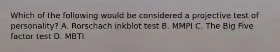 Which of the following would be considered a projective test of personality? A. Rorschach inkblot test B. MMPI C. The Big Five factor test D. MBTI