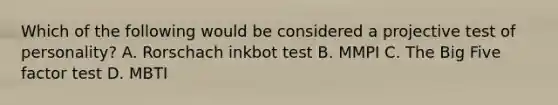 Which of the following would be considered a projective test of personality? A. Rorschach inkbot test B. MMPI C. The Big Five factor test D. MBTI