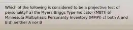 Which of the following is considered to be a projective test of personality? a) the Myers-Briggs Type Indicator (MBTI) b) Minnesota Multiphasic Personality Inventory (MMPI) c) both A and B d) neither A nor B