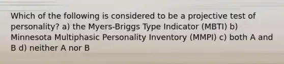 Which of the following is considered to be a projective test of personality? a) the Myers-Briggs Type Indicator (MBTI) b) Minnesota Multiphasic Personality Inventory (MMPI) c) both A and B d) neither A nor B