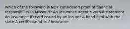 Which of the following is NOT considered proof of financial responsibility in Missouri? An insurance agent's verbal statement An insurance ID card issued by an insurer A bond filed with the state A certificate of self-insurance