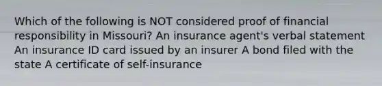 Which of the following is NOT considered proof of financial responsibility in Missouri? An insurance agent's verbal statement An insurance ID card issued by an insurer A bond filed with the state A certificate of self-insurance