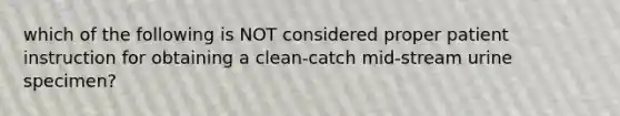 which of the following is NOT considered proper patient instruction for obtaining a clean-catch mid-stream urine specimen?