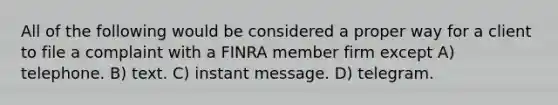 All of the following would be considered a proper way for a client to file a complaint with a FINRA member firm except A) telephone. B) text. C) instant message. D) telegram.