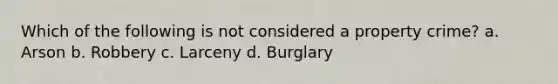 Which of the following is not considered a property crime? a. Arson b. Robbery c. Larceny d. Burglary