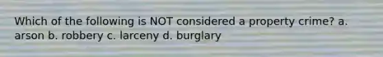 Which of the following is NOT considered a property crime? a. arson b. robbery c. larceny d. burglary