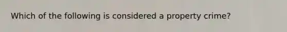 Which of the following is considered a property crime?
