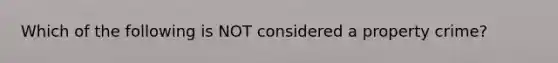 Which of the following is NOT considered a property crime?