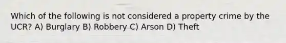 Which of the following is not considered a property crime by the UCR? A) Burglary B) Robbery C) Arson D) Theft