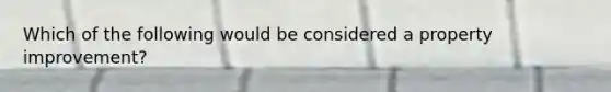 Which of the following would be considered a property improvement?