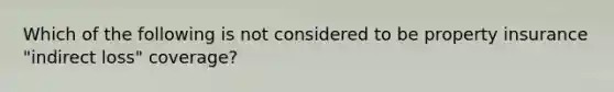 Which of the following is not considered to be property insurance "indirect loss" coverage?