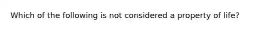 Which of the following is not considered a property of life?