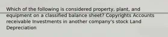 Which of the following is considered property, plant, and equipment on a classified balance sheet? Copyrights Accounts receivable Investments in another company's stock Land Depreciation