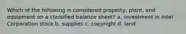 Which of the following is considered property, plant, and equipment on a classified balance sheet? a. investment in Intel Corporation stock b. supplies c. copyright d. land