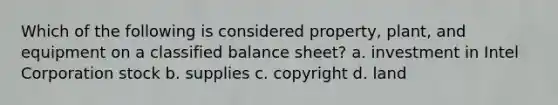 Which of the following is considered property, plant, and equipment on a classified balance sheet? a. investment in Intel Corporation stock b. supplies c. copyright d. land