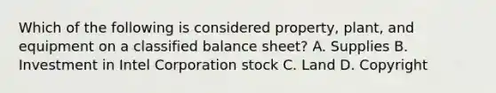 Which of the following is considered property, plant, and equipment on a classified balance sheet? A. Supplies B. Investment in Intel Corporation stock C. Land D. Copyright