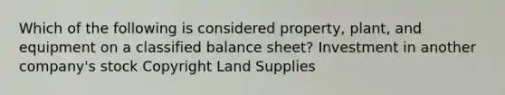 Which of the following is considered property, plant, and equipment on a classified balance sheet? Investment in another company's stock Copyright Land Supplies