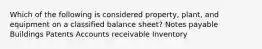 Which of the following is considered property, plant, and equipment on a classified balance sheet? Notes payable Buildings Patents Accounts receivable Inventory