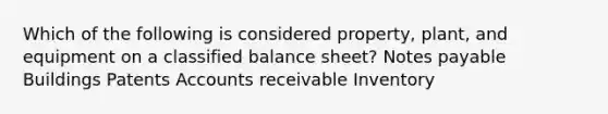 Which of the following is considered property, plant, and equipment on a classified balance sheet? <a href='https://www.questionai.com/knowledge/kFEYigYd5S-notes-payable' class='anchor-knowledge'>notes payable</a> Buildings Patents Accounts receivable Inventory