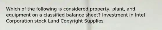 Which of the following is considered property, plant, and equipment on a classified balance sheet? Investment in Intel Corporation stock Land Copyright Supplies