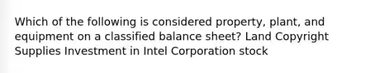 Which of the following is considered property, plant, and equipment on a classified balance sheet? Land Copyright Supplies Investment in Intel Corporation stock