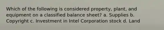 Which of the following is considered property, plant, and equipment on a classified balance sheet? a. Supplies b. Copyright c. Investment in Intel Corporation stock d. Land