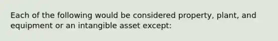 Each of the following would be considered property, plant, and equipment or an intangible asset except: