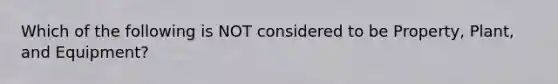 Which of the following is NOT considered to be Property, Plant, and Equipment?