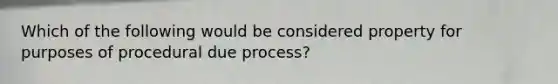 Which of the following would be considered property for purposes of procedural due process?