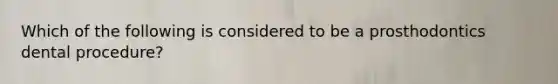 Which of the following is considered to be a prosthodontics dental procedure?