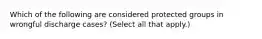 Which of the following are considered protected groups in wrongful discharge cases? (Select all that apply.)