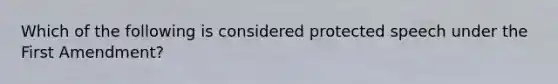 Which of the following is considered protected speech under the First Amendment?