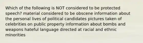 Which of the following is NOT considered to be protected speech? material considered to be obscene information about the personal lives of political candidates pictures taken of celebrities on public property information about bombs and weapons hateful language directed at racial and ethnic minorities