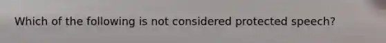 Which of the following is not considered protected speech?